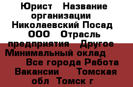 Юрист › Название организации ­ Николаевский Посад, ООО › Отрасль предприятия ­ Другое › Минимальный оклад ­ 20 000 - Все города Работа » Вакансии   . Томская обл.,Томск г.